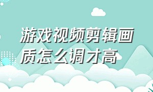 游戏视频剪辑画质怎么调才高