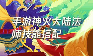 手游神火大陆法师技能搭配