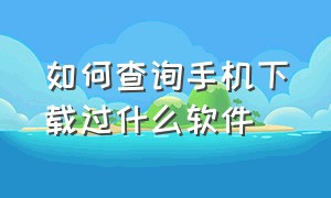 如何查询手机下载过什么软件