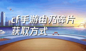 cf手游由乃碎片获取方式（cf手游60个碎片和100个碎片）