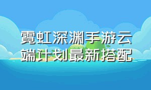 霓虹深渊手游云端计划最新搭配