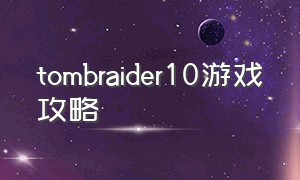 tombraider10游戏攻略（tombraider游戏攻略第二关漂流）