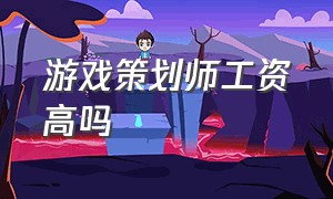 游戏策划师工资高吗（游戏策划工作第二年多少薪水合适）