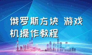 俄罗斯方块 游戏机操作教程（俄罗斯方块游戏机使用方法教程）