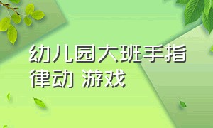 幼儿园大班手指律动 游戏（幼儿园大班手指律动 游戏教案）