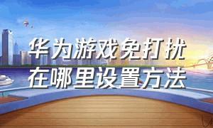 华为游戏免打扰在哪里设置方法（华为游戏免打扰在哪里设置方法呢）