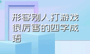 形容别人打游戏很厉害的四字成语