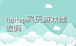 taptap买玩游戏能退吗（taptap买游戏可以退款吗）