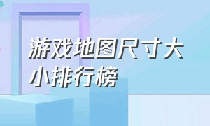 游戏地图尺寸大小排行榜（游戏地图尺寸大小排行榜图片）