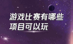 游戏比赛有哪些项目可以玩（游戏比赛现在最大的项目是什么）