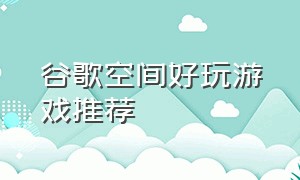 谷歌空间好玩游戏推荐（谷歌空间的游戏哪里下载）