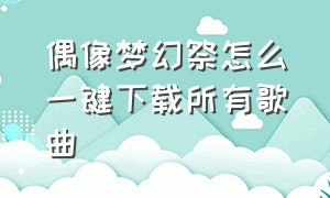 偶像梦幻祭怎么一键下载所有歌曲