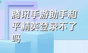 腾讯手游助手和平精英登录不了吗