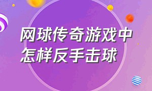 网球传奇游戏中怎样反手击球（网球传奇破解版）