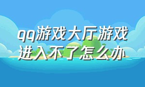 qq游戏大厅游戏进入不了怎么办