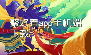 聚好看app手机端下载（聚好看手机版官方下载）