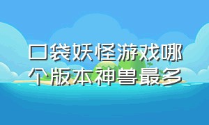 口袋妖怪游戏哪个版本神兽最多