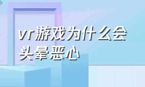 vr游戏为什么会头晕恶心（为什么玩vr会头晕想吐）