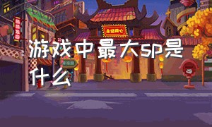 游戏中最大sp是什么（游戏中最大sp是什么）