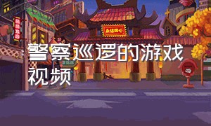 警察巡逻的游戏视频（警察游戏大全中文版）