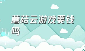 蘑菇云游戏要钱吗（蘑菇云游戏最新兑换码）