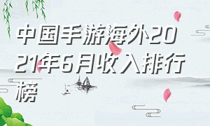 中国手游海外2021年6月收入排行榜（2024年四月中国手游海外收入排名）