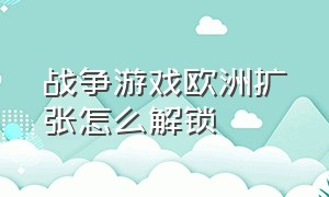 战争游戏欧洲扩张怎么解锁