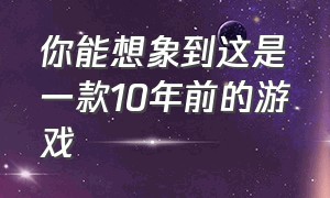 你能想象到这是一款10年前的游戏