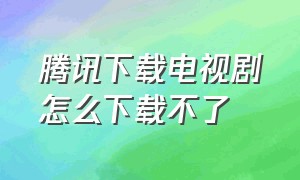 腾讯下载电视剧怎么下载不了