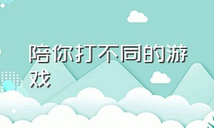 陪你打不同的游戏