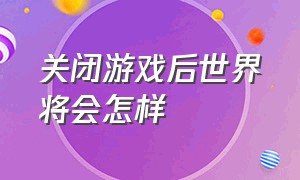 关闭游戏后世界将会怎样（关闭游戏一百天后中国会怎样）