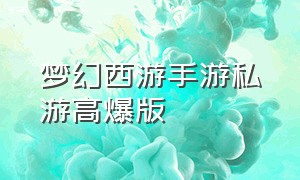 梦幻西游手游私游高爆版（梦幻西游手游网页版最新福利）