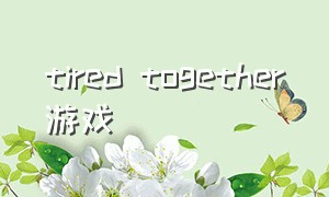 tired together游戏