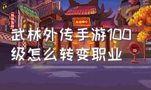 武林外传手游100级怎么转变职业