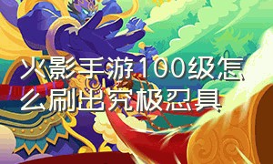 火影手游100级怎么刷出究极忍具