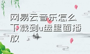 网易云音乐怎么下载到u盘里面播放（网易云音乐下载到u盘正确方法）