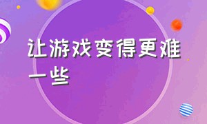 让游戏变得更难一些（让游戏变得更难一些的英文）