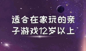 适合在家玩的亲子游戏12岁以上