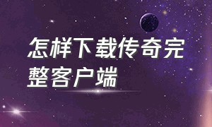 怎样下载传奇完整客户端