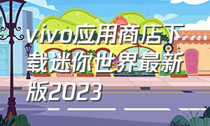 vivo应用商店下载迷你世界最新版2023（vivo手机怎么下载旧版本迷你世界）