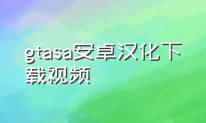 gtasa安卓汉化下载视频（怎样下载gtasa手机中文版）