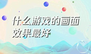 什么游戏的画面效果最好