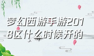 梦幻西游手游2018区什么时候开的（梦幻西游手游下个大区什么时候开）