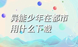 异能少年在都市用什么下载（异能少年在都市最新版）