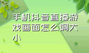 手机抖音直播游戏画面怎么调大小