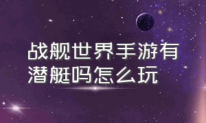 战舰世界手游有潜艇吗怎么玩