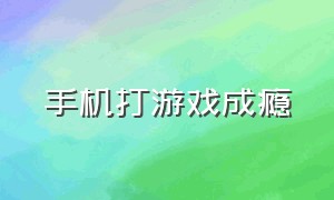 手机打游戏成瘾（手机打游戏赚钱）