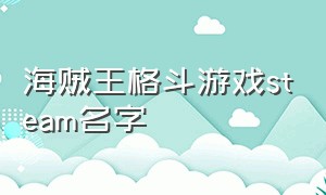 海贼王格斗游戏steam名字（海贼王pc端有什么格斗游戏）