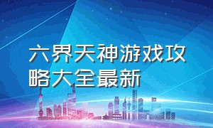 六界天神游戏攻略大全最新