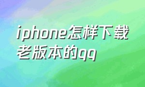 iphone怎样下载老版本的qq（苹果系统怎么下载旧版本qq）